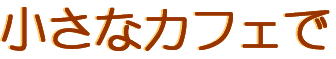 小さなカフェで